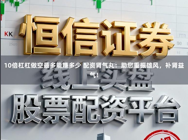 10倍杠杠做空最多能赚多少 配资肾气丸：助您重振雄风，补肾益气！