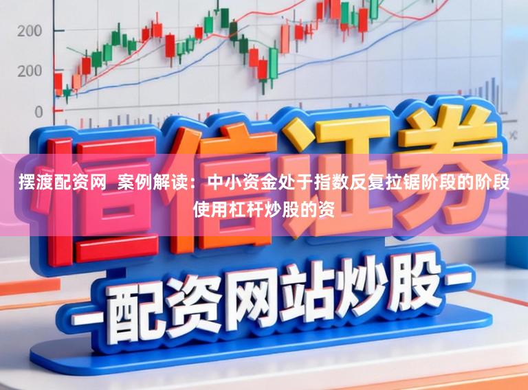 摆渡配资网  案例解读：中小资金处于指数反复拉锯阶段的阶段使用杠杆炒股的资