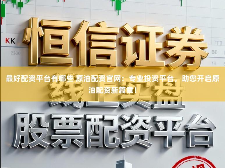 最好配资平台有哪些 原油配资官网：专业投资平台，助您开启原油配资新篇章！