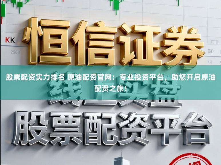 股票配资实力排名 原油配资官网：专业投资平台，助您开启原油配资之旅！