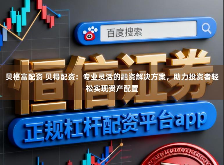 贝格富配资 贝得配资：专业灵活的融资解决方案，助力投资者轻松实现资产配置
