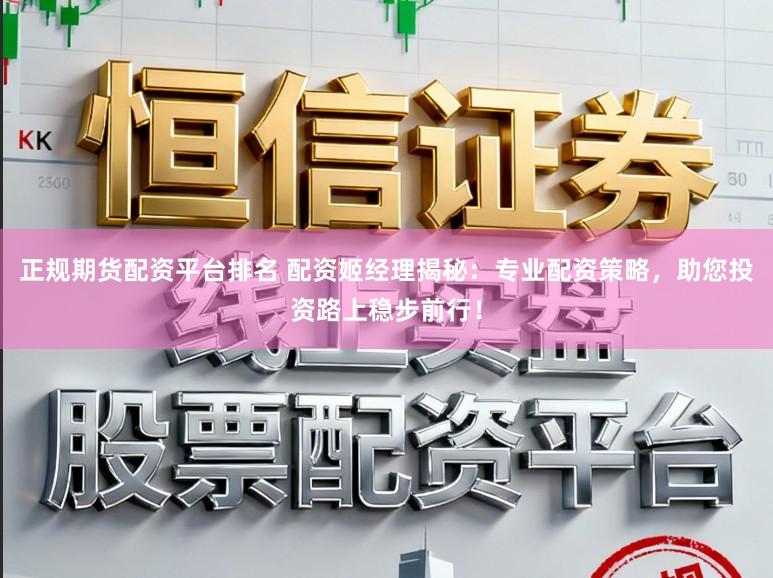 正规期货配资平台排名 配资姬经理揭秘：专业配资策略，助您投资路上稳步前行！