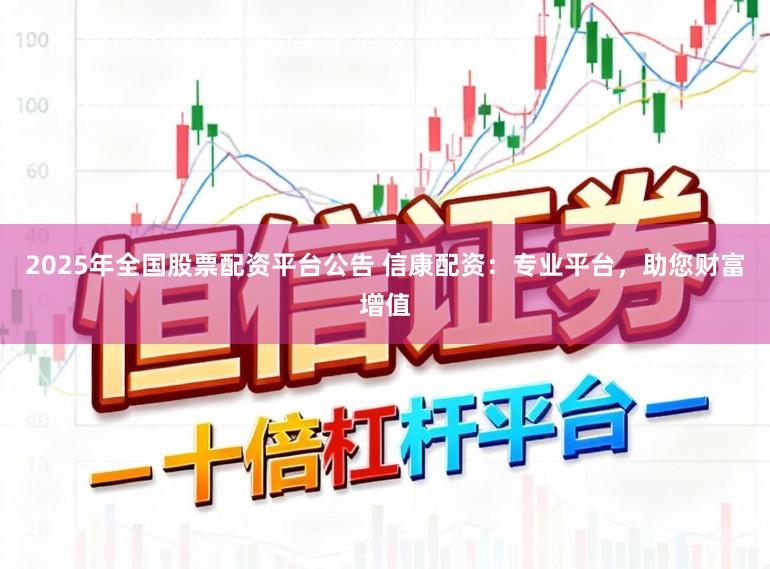 2025年全国股票配资平台公告 信康配资：专业平台，助您财富增值