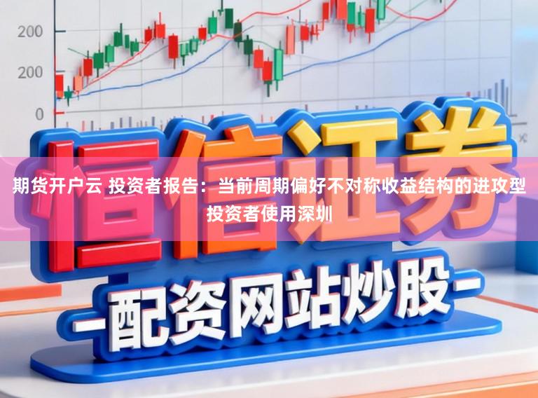 期货开户云 投资者报告：当前周期偏好不对称收益结构的进攻型投资者使用深圳