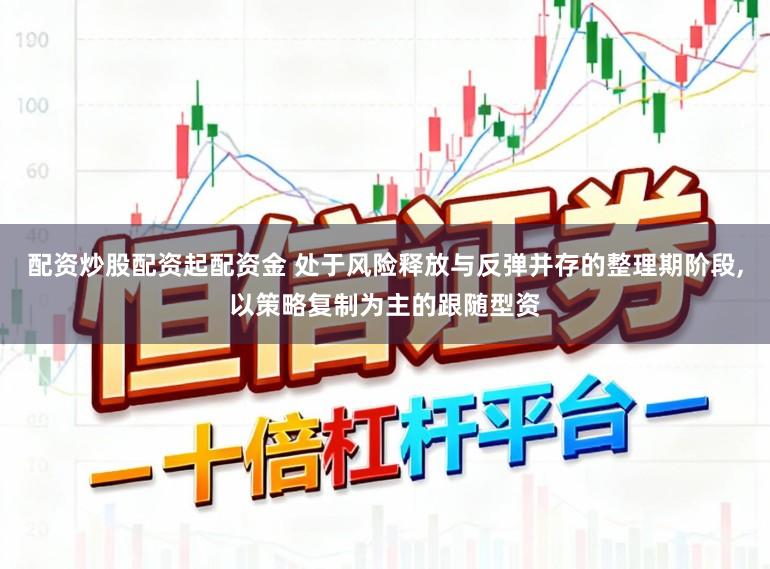 配资炒股配资起配资金 处于风险释放与反弹并存的整理期阶段,以策略复制为主的跟随型资