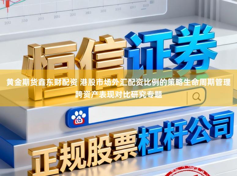 黄金期货鑫东财配资 港股市场外汇配资比例的策略生命周期管理跨资产表现对比研究专题