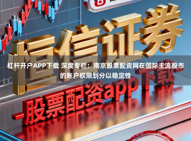 杠杆开户APP下载 深度专栏：南京股票配资网在国际主流股市的账户权限划分以稳定性