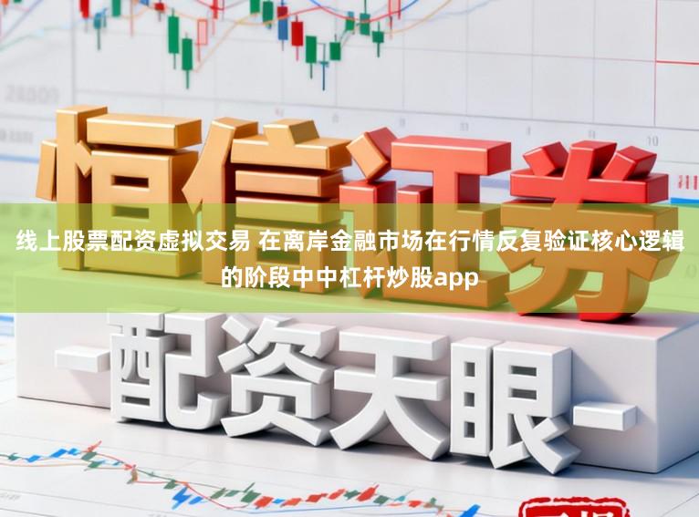 线上股票配资虚拟交易 在离岸金融市场在行情反复验证核心逻辑的阶段中中杠杆炒股app