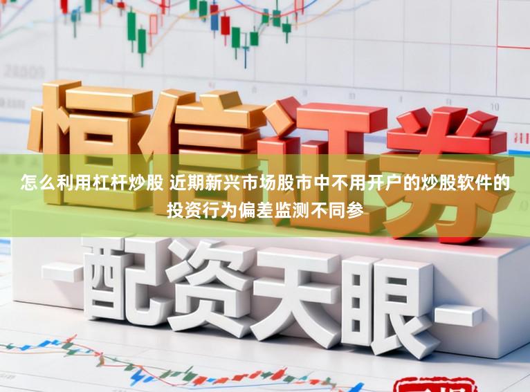 怎么利用杠杆炒股 近期新兴市场股市中不用开户的炒股软件的投资行为偏差监测不同参