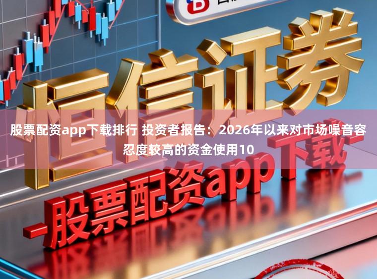 股票配资app下载排行 投资者报告：2026年以来对市场噪音容忍度较高的资金使用10