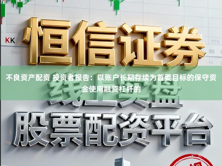 不良资产配资 投资者报告：以账户长期存续为首要目标的保守资金使用融资杠杆的