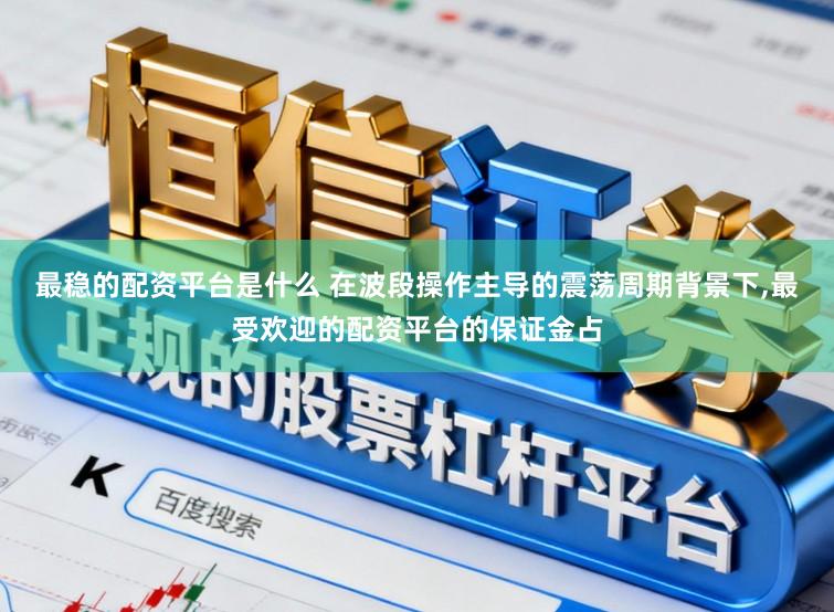 最稳的配资平台是什么 在波段操作主导的震荡周期背景下,最受欢迎的配资平台的保证金占