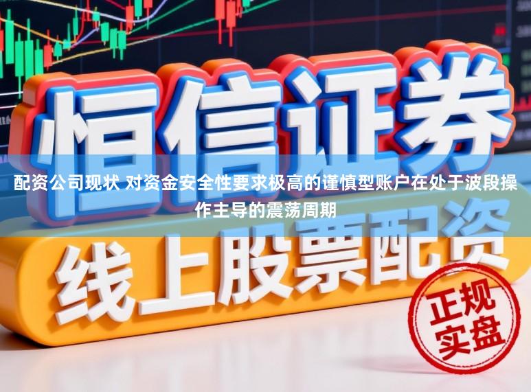配资公司现状 对资金安全性要求极高的谨慎型账户在处于波段操作主导的震荡周期