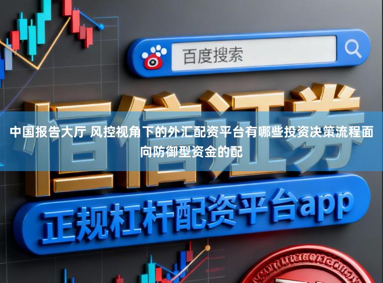中国报告大厅 风控视角下的外汇配资平台有哪些投资决策流程面向防御型资金的配