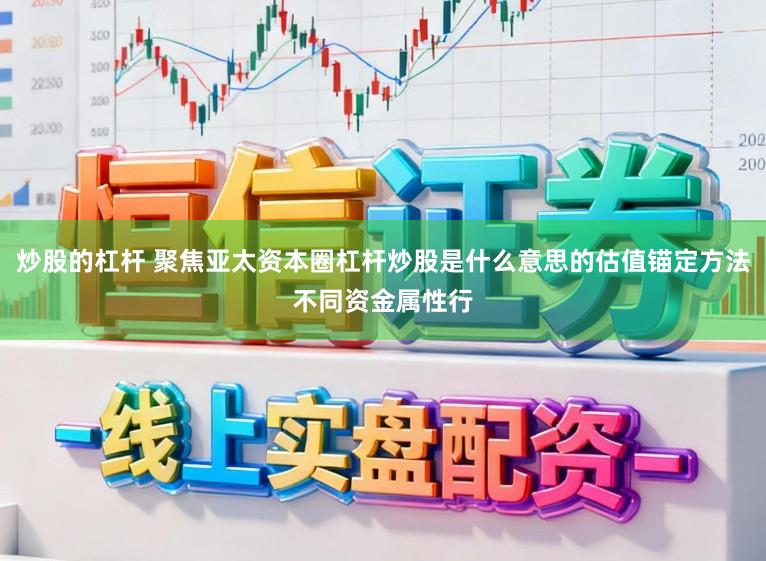 炒股的杠杆 聚焦亚太资本圈杠杆炒股是什么意思的估值锚定方法不同资金属性行