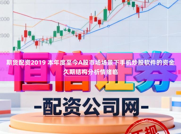 期货配资2019 本年度至今A股市场场景下手机炒股软件的资金久期结构分析情绪临