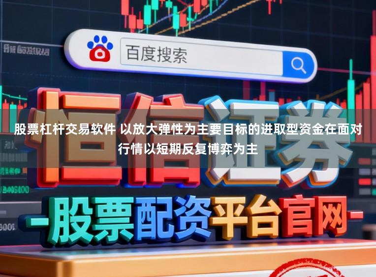 股票杠杆交易软件 以放大弹性为主要目标的进取型资金在面对行情以短期反复博弈为主