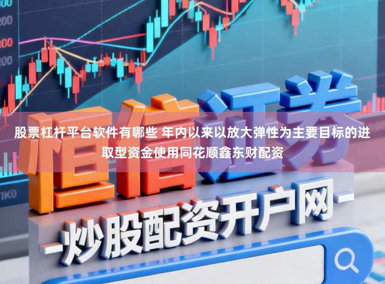 股票杠杆平台软件有哪些 年内以来以放大弹性为主要目标的进取型资金使用同花顺鑫东财配资