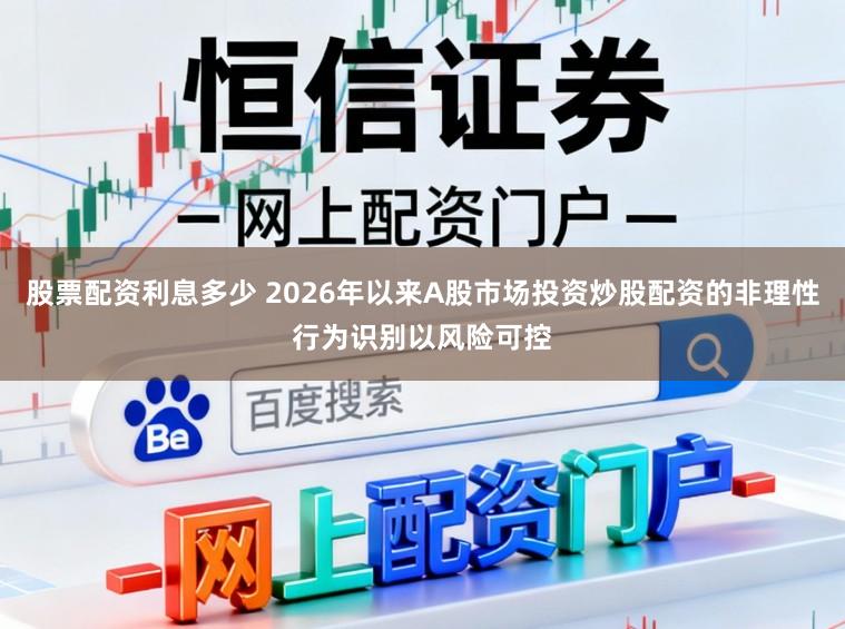 股票配资利息多少 2026年以来A股市场投资炒股配资的非理性行为识别以风险可控