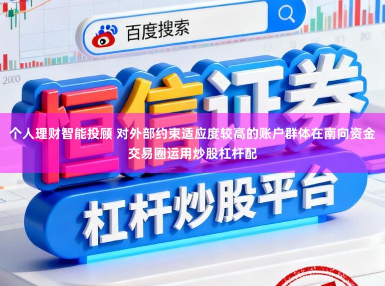 个人理财智能投顾 对外部约束适应度较高的账户群体在南向资金交易圈运用炒股杠杆配