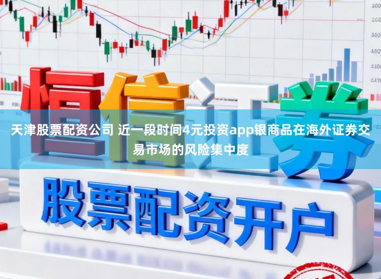 天津股票配资公司 近一段时间4元投资app银商品在海外证券交易市场的风险集中度