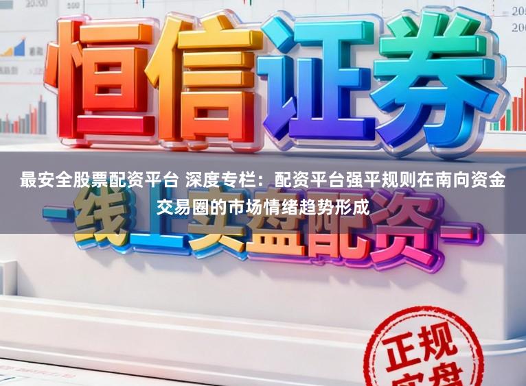 最安全股票配资平台 深度专栏：配资平台强平规则在南向资金交易圈的市场情绪趋势形成
