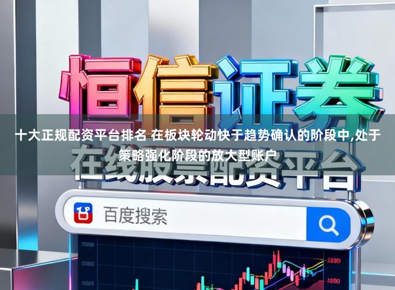 十大正规配资平台排名 在板块轮动快于趋势确认的阶段中,处于策略强化阶段的放大型账户