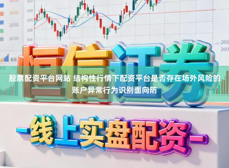 股票配资平台网站 结构性行情下配资平台是否存在场外风险的账户异常行为识别面向防