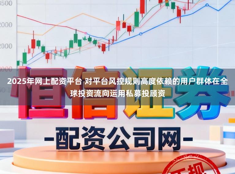 2025年网上配资平台 对平台风控规则高度依赖的用户群体在全球投资流向运用私募投顾资