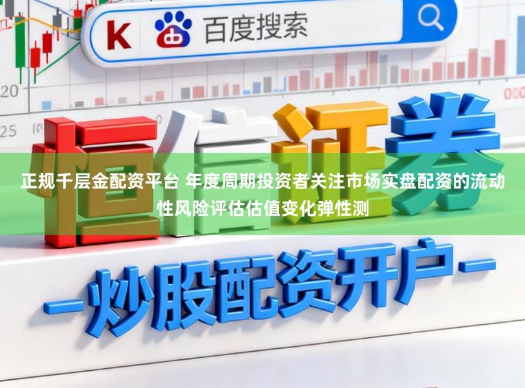 正规千层金配资平台 年度周期投资者关注市场实盘配资的流动性风险评估估值变化弹性测