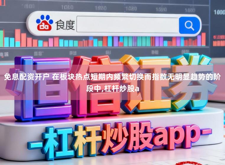 免息配资开户 在板块热点短期内频繁切换而指数无明显趋势的阶段中,杠杆炒股a