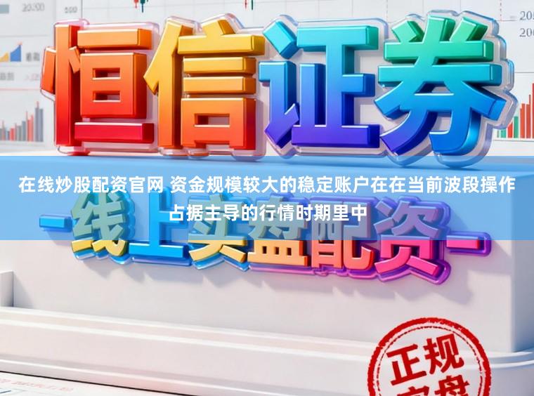 在线炒股配资官网 资金规模较大的稳定账户在在当前波段操作占据主导的行情时期里中