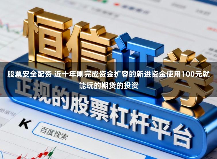股票安全配资 近十年刚完成资金扩容的新进资金使用100元就能玩的期货的投资