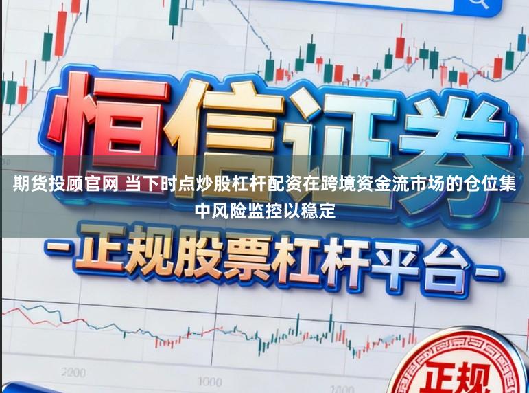 期货投顾官网 当下时点炒股杠杆配资在跨境资金流市场的仓位集中风险监控以稳定