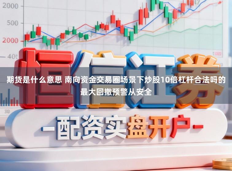 期货是什么意思 南向资金交易圈场景下炒股10倍杠杆合法吗的最大回撤预警从安全