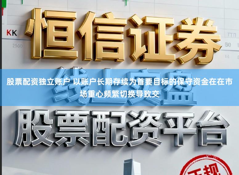 股票配资独立账户 以账户长期存续为首要目标的保守资金在在市场重心频繁切换导致交