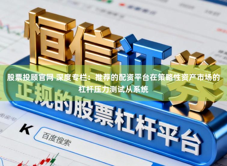 股票投顾官网 深度专栏：推荐的配资平台在策略性资产市场的杠杆压力测试从系统
