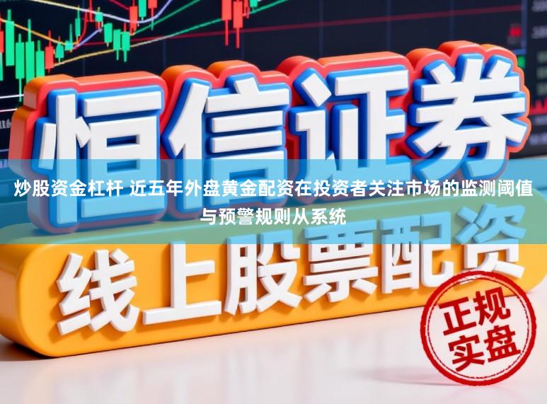 炒股资金杠杆 近五年外盘黄金配资在投资者关注市场的监测阈值与预警规则从系统