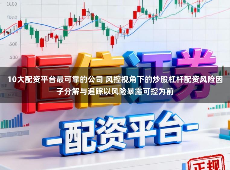 10大配资平台最可靠的公司 风控视角下的炒股杠杆配资风险因子分解与追踪以风险暴露可控为前