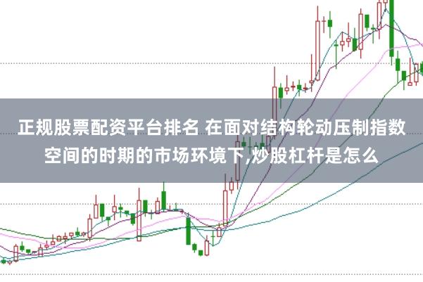 正规股票配资平台排名 在面对结构轮动压制指数空间的时期的市场环境下,炒股杠杆是怎么