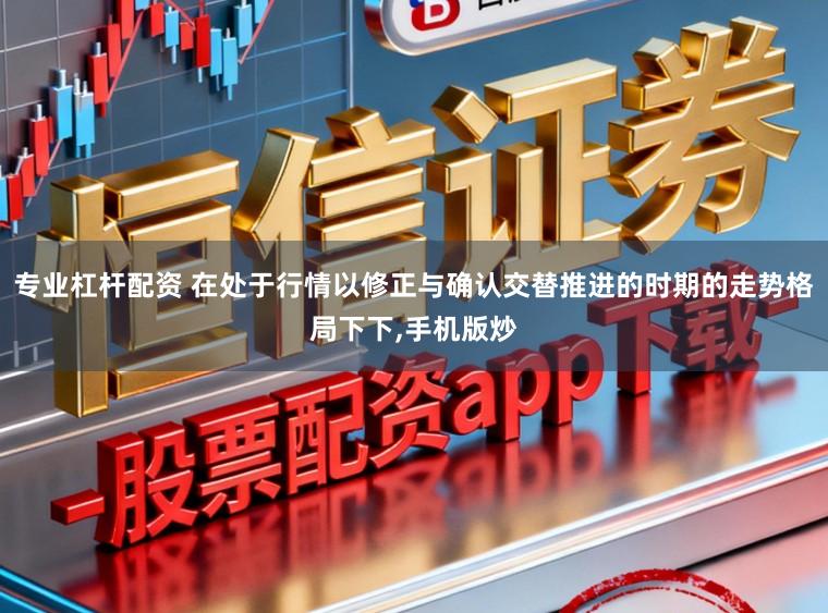 专业杠杆配资 在处于行情以修正与确认交替推进的时期的走势格局下下,手机版炒