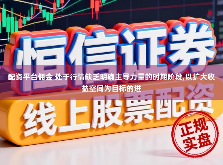 配资平台佣金 处于行情缺乏明确主导力量的时期阶段,以扩大收益空间为目标的进