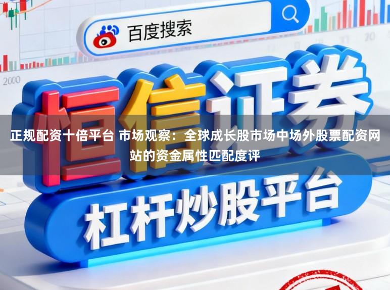 正规配资十倍平台 市场观察：全球成长股市场中场外股票配资网站的资金属性匹配度评