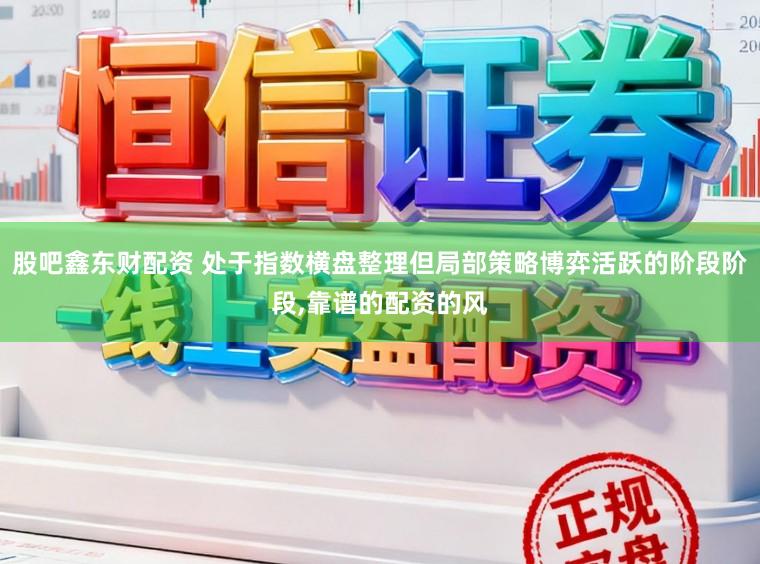 股吧鑫东财配资 处于指数横盘整理但局部策略博弈活跃的阶段阶段,靠谱的配资的风