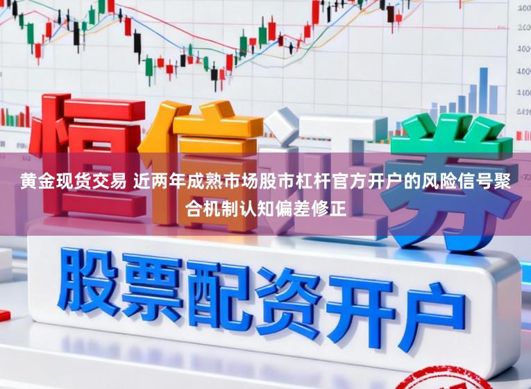 黄金现货交易 近两年成熟市场股市杠杆官方开户的风险信号聚合机制认知偏差修正
