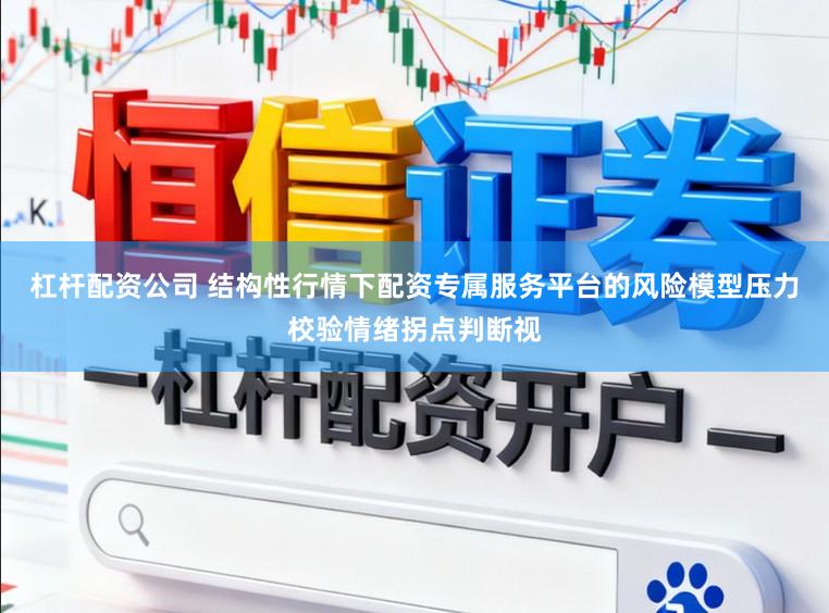 杠杆配资公司 结构性行情下配资专属服务平台的风险模型压力校验情绪拐点判断视