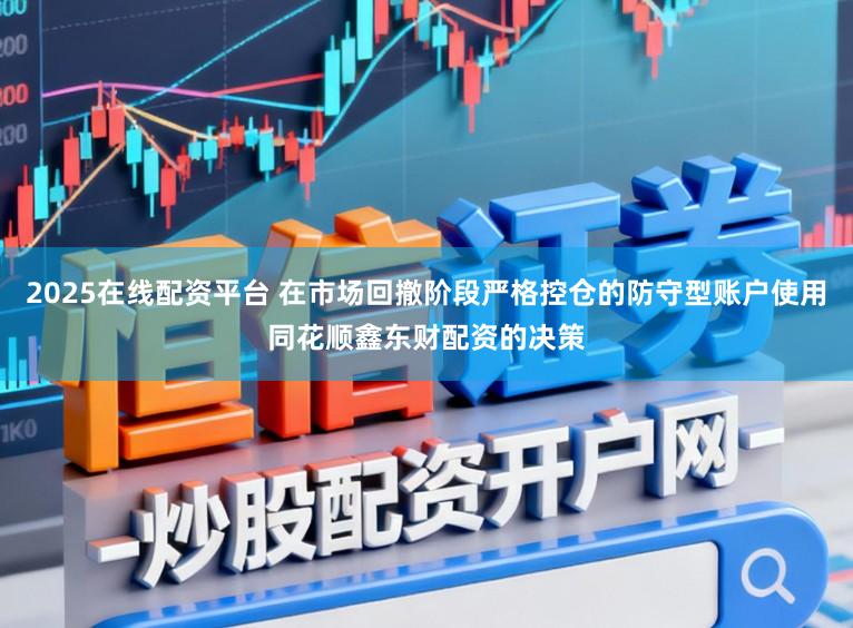 2025在线配资平台 在市场回撤阶段严格控仓的防守型账户使用同花顺鑫东财配资的决策