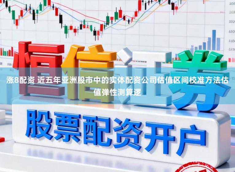 涨8配资 近五年亚洲股市中的实体配资公司估值区间校准方法估值弹性测算逻