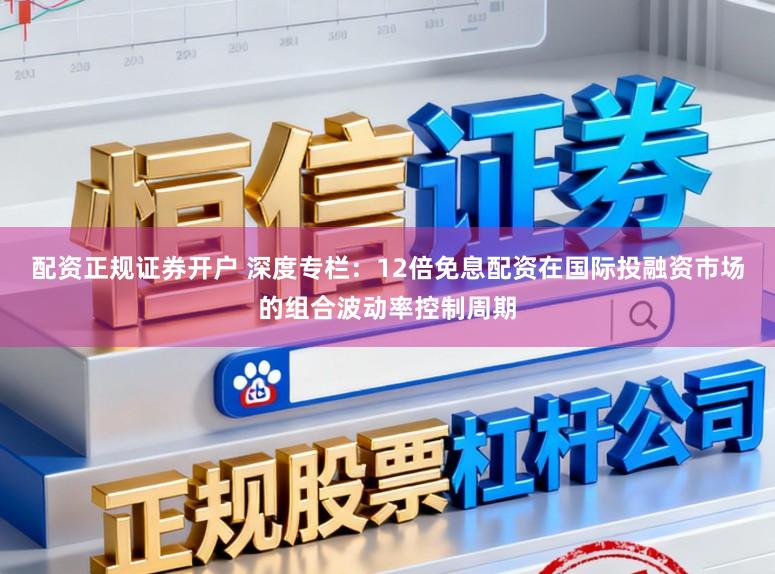配资正规证券开户 深度专栏：12倍免息配资在国际投融资市场的组合波动率控制周期