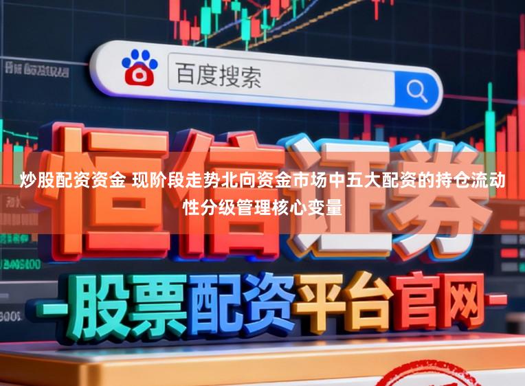 炒股配资资金 现阶段走势北向资金市场中五大配资的持仓流动性分级管理核心变量